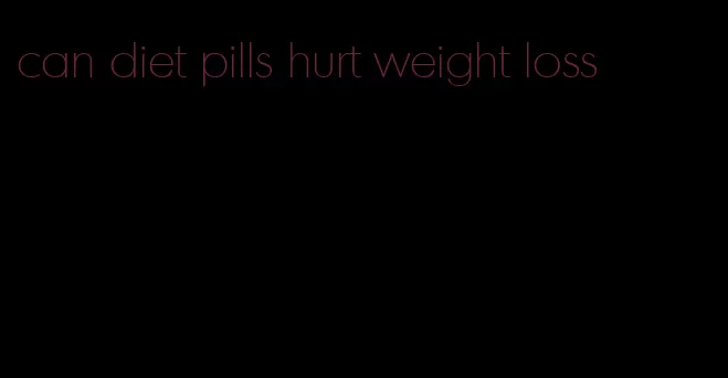 can diet pills hurt weight loss