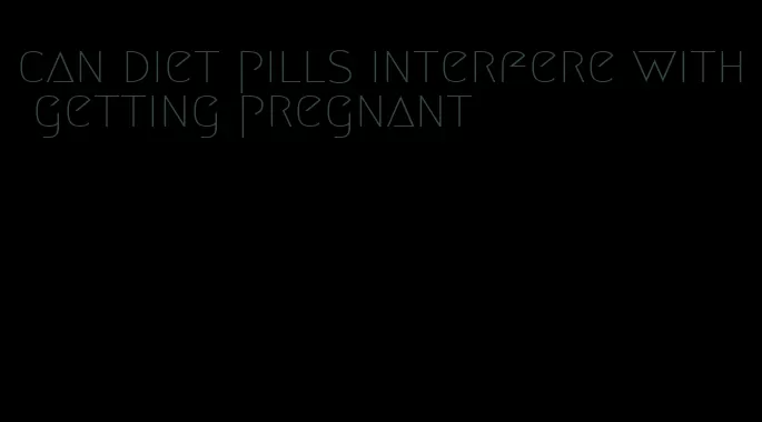 can diet pills interfere with getting pregnant