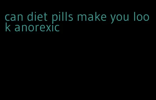 can diet pills make you look anorexic