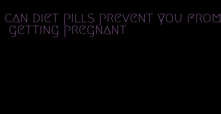 can diet pills prevent you from getting pregnant