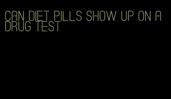 can diet pills show up on a drug test