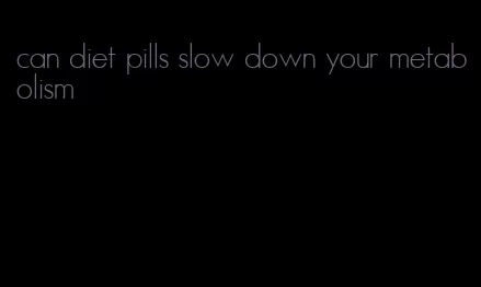 can diet pills slow down your metabolism