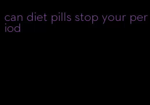 can diet pills stop your period