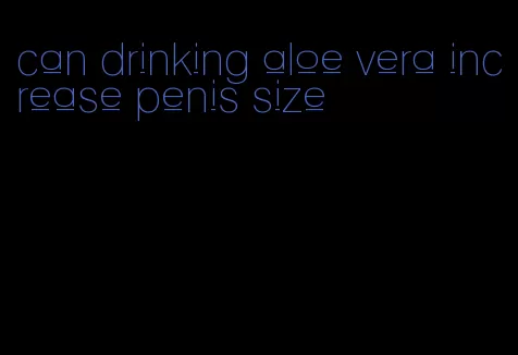 can drinking aloe vera increase penis size