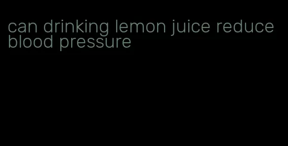 can drinking lemon juice reduce blood pressure