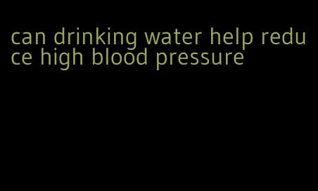 can drinking water help reduce high blood pressure