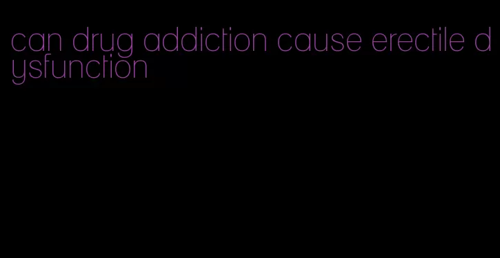 can drug addiction cause erectile dysfunction