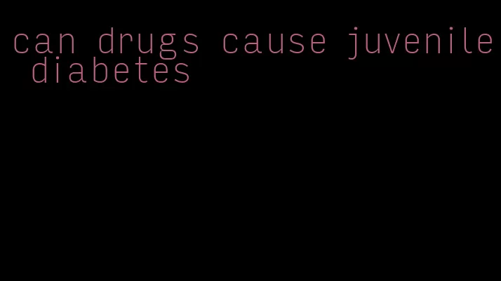 can drugs cause juvenile diabetes