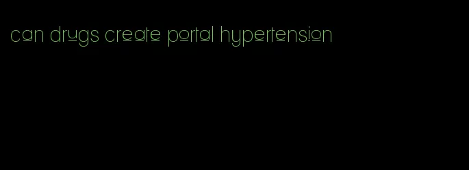 can drugs create portal hypertension