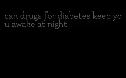 can drugs for diabetes keep you awake at night