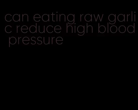 can eating raw garlic reduce high blood pressure