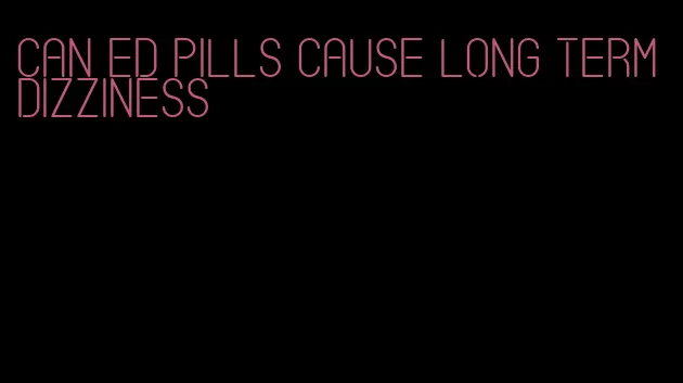 can ed pills cause long term dizziness