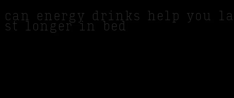 can energy drinks help you last longer in bed