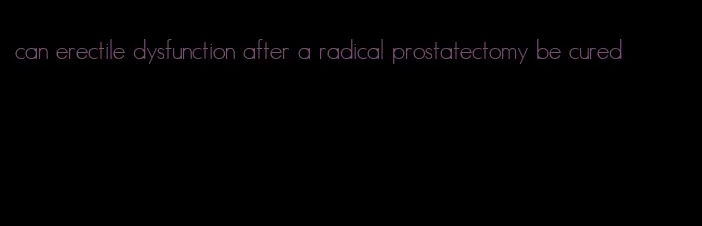 can erectile dysfunction after a radical prostatectomy be cured