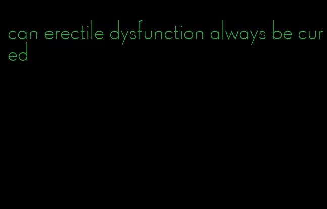 can erectile dysfunction always be cured