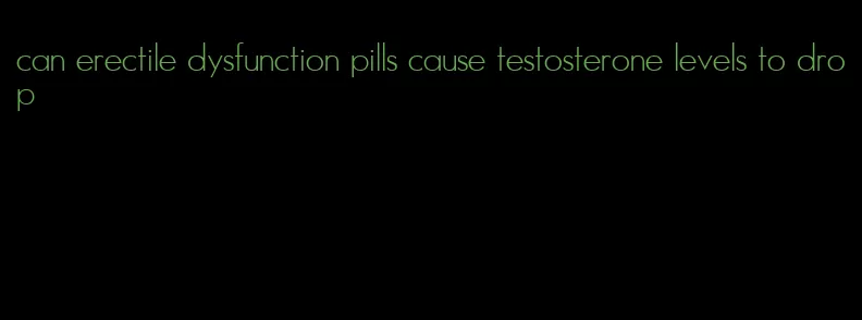 can erectile dysfunction pills cause testosterone levels to drop