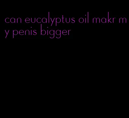 can eucalyptus oil makr my penis bigger