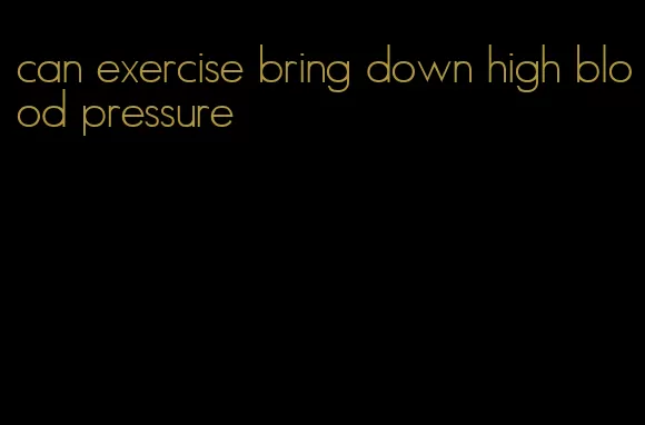 can exercise bring down high blood pressure