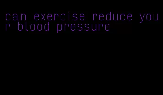 can exercise reduce your blood pressure