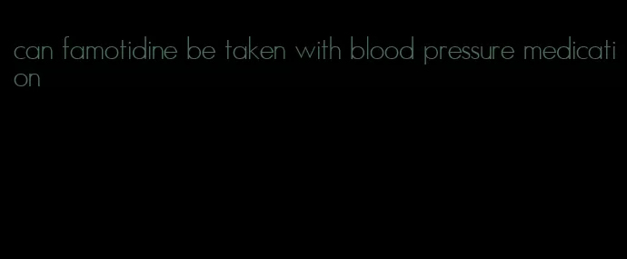 can famotidine be taken with blood pressure medication