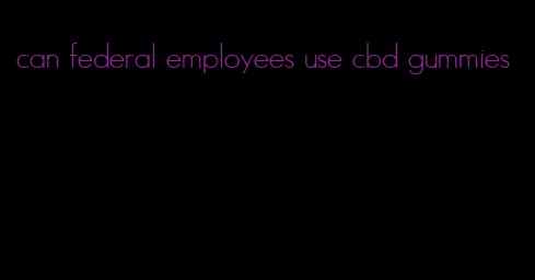 can federal employees use cbd gummies