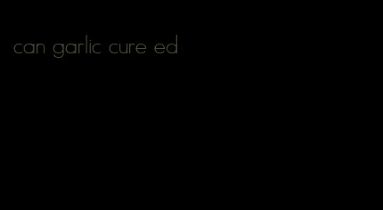 can garlic cure ed