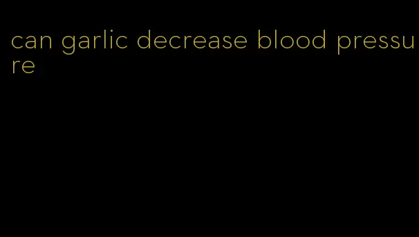 can garlic decrease blood pressure