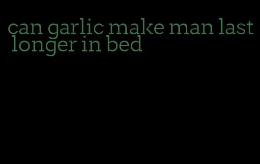 can garlic make man last longer in bed