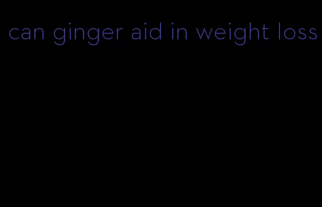 can ginger aid in weight loss