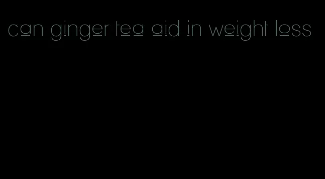 can ginger tea aid in weight loss