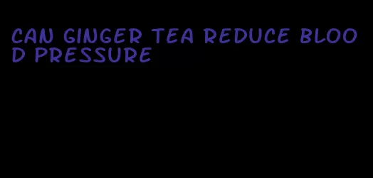 can ginger tea reduce blood pressure