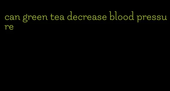 can green tea decrease blood pressure