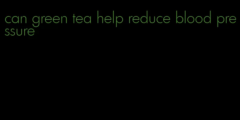 can green tea help reduce blood pressure