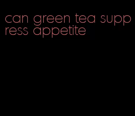 can green tea suppress appetite