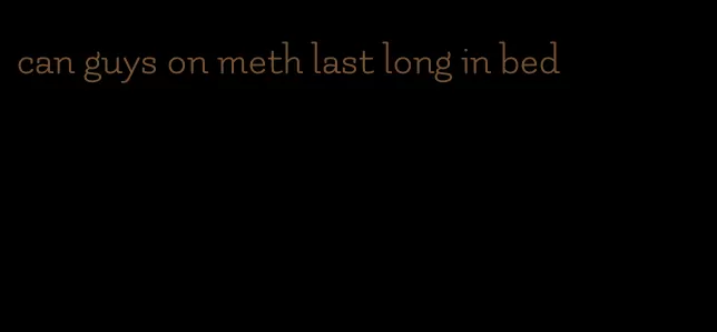 can guys on meth last long in bed