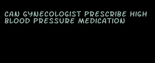 can gynecologist prescribe high blood pressure medication