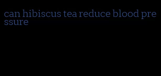 can hibiscus tea reduce blood pressure