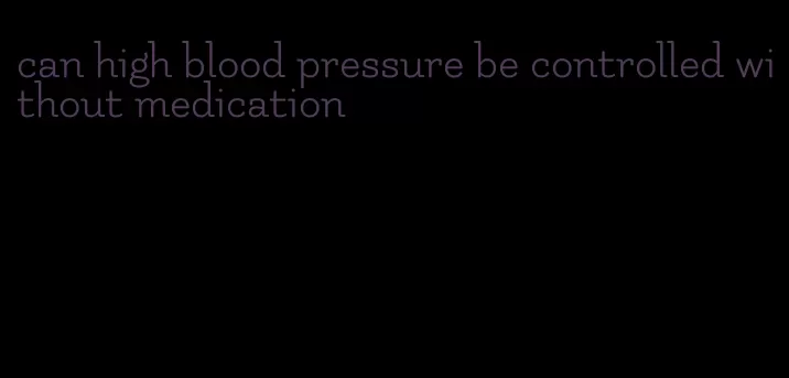 can high blood pressure be controlled without medication