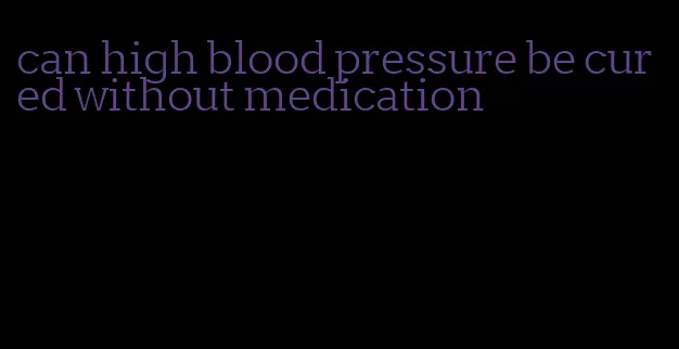 can high blood pressure be cured without medication