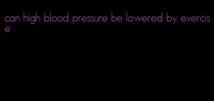 can high blood pressure be lowered by exercise