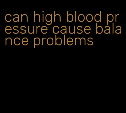 can high blood pressure cause balance problems