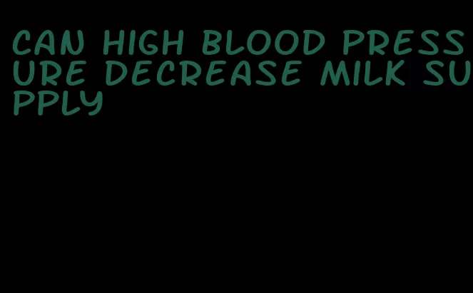 can high blood pressure decrease milk supply