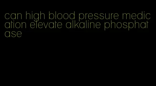 can high blood pressure medication elevate alkaline phosphatase