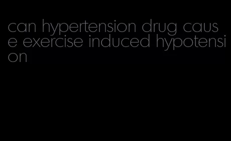 can hypertension drug cause exercise induced hypotension