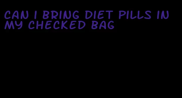 can i bring diet pills in my checked bag