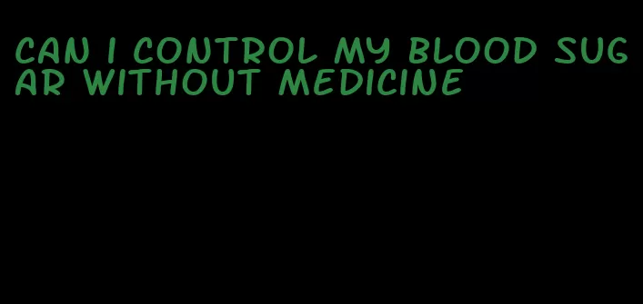 can i control my blood sugar without medicine