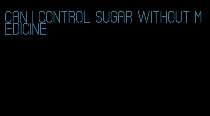 can i control sugar without medicine