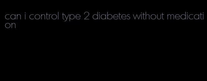 can i control type 2 diabetes without medication