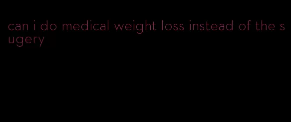 can i do medical weight loss instead of the sugery