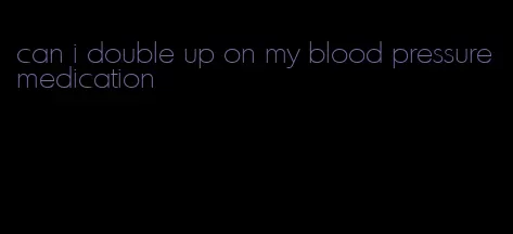 can i double up on my blood pressure medication